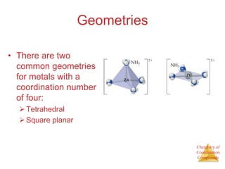 Chemistry of
Coordination
Compounds
Geometries
• There are two
common geometries
for metals with a
coordination number
of four:
Tetrahedral
Square planar
 