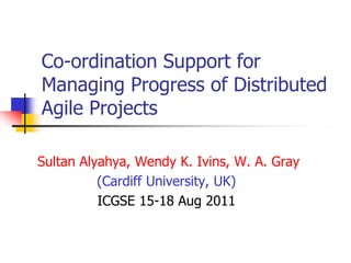 Co-ordination Support for Managing Progress of Distributed Agile Projects   Sultan Alyahya, Wendy K. Ivins, W. A. Gray (Cardiff University, UK) ICGSE 15-18 Aug 2011 