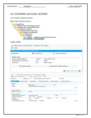 StudentName: Guangfu LI Date: Aug14 2019
14 | P a g e
2.6. CUSTOMER and Vendor ACCOUNT
2.6.1 Create customer account
Menu Path: Sap Easy Access
Tcode: XD01
 