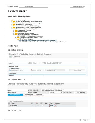 StudentName: Guangfu LI Date: Aug14 2019
30 | P a g e
6. CREATE REPORT
Menu Path: Sap Easy Access
Tcode: KE31
6.1. INITIAL SCREEN
6.2. CHARACTERISTICS
6.3. OUTPUT TYPE
 