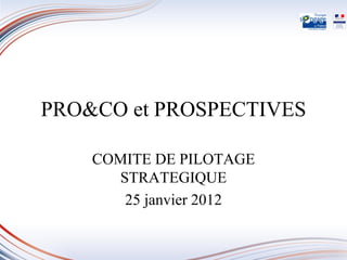 PRO&CO et PROSPECTIVES

    COMITE DE PILOTAGE
      STRATEGIQUE
       25 janvier 2012
 