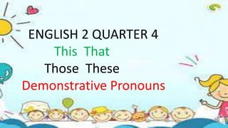 English 2 Quarter 4 This or That
These and Those
Demonstrative Pronoun
ENGLISH 2 QUARTER 4
This That
Those These
Demonstrative Pronouns
 