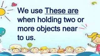 English 2 Quarter 4 This or That
These and Those
Demonstrative Pronoun
.
We use These are
when holding two or
more objects...