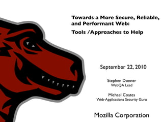 Towards a More Secure, Reliable,
and Performant Web:
Tools /Approaches to Help




           September 22, 2010

               Stephen Donner
                 WebQA Lead

                Michael Coates
         Web-Applications Security Guru



        Mozilla Corporation
 