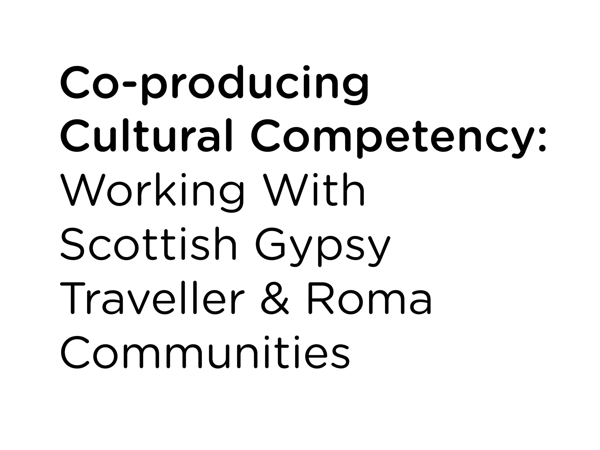 Co-producing
Cultural Competency:
Working With
Scottish Gypsy
Traveller & Roma
Communities
 