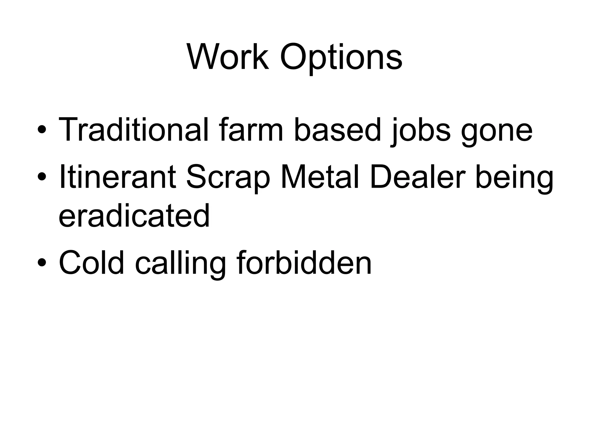 Work Options
•  Traditional farm based jobs gone
•  Itinerant Scrap Metal Dealer being
eradicated
•  Cold calling forbidden
 