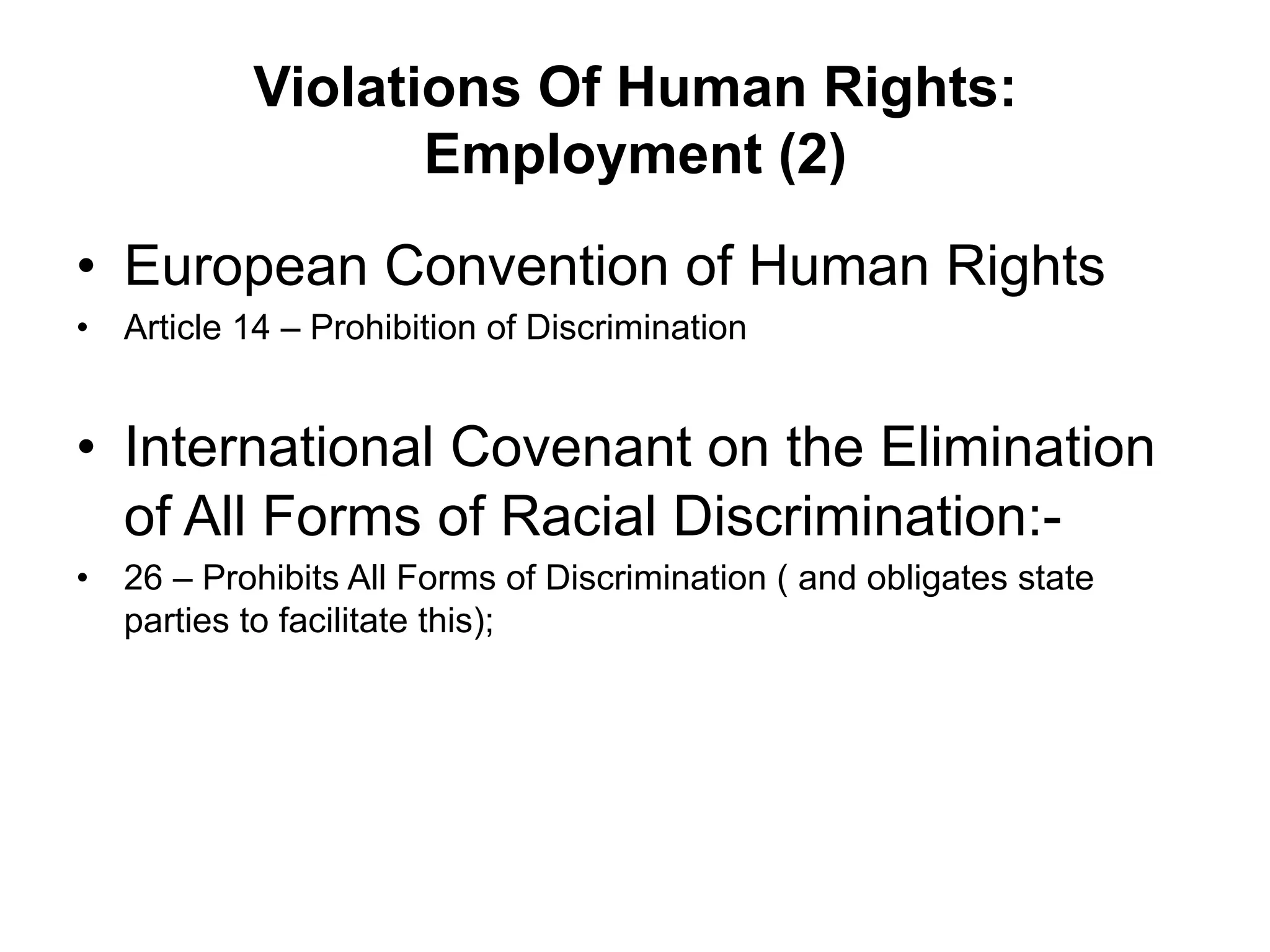 Violations Of Human Rights:
Employment (2)
•  European Convention of Human Rights
•  Article 14 – Prohibition of Discrimination
•  International Covenant on the Elimination
of All Forms of Racial Discrimination:-
•  26 – Prohibits All Forms of Discrimination ( and obligates state
parties to facilitate this);
 