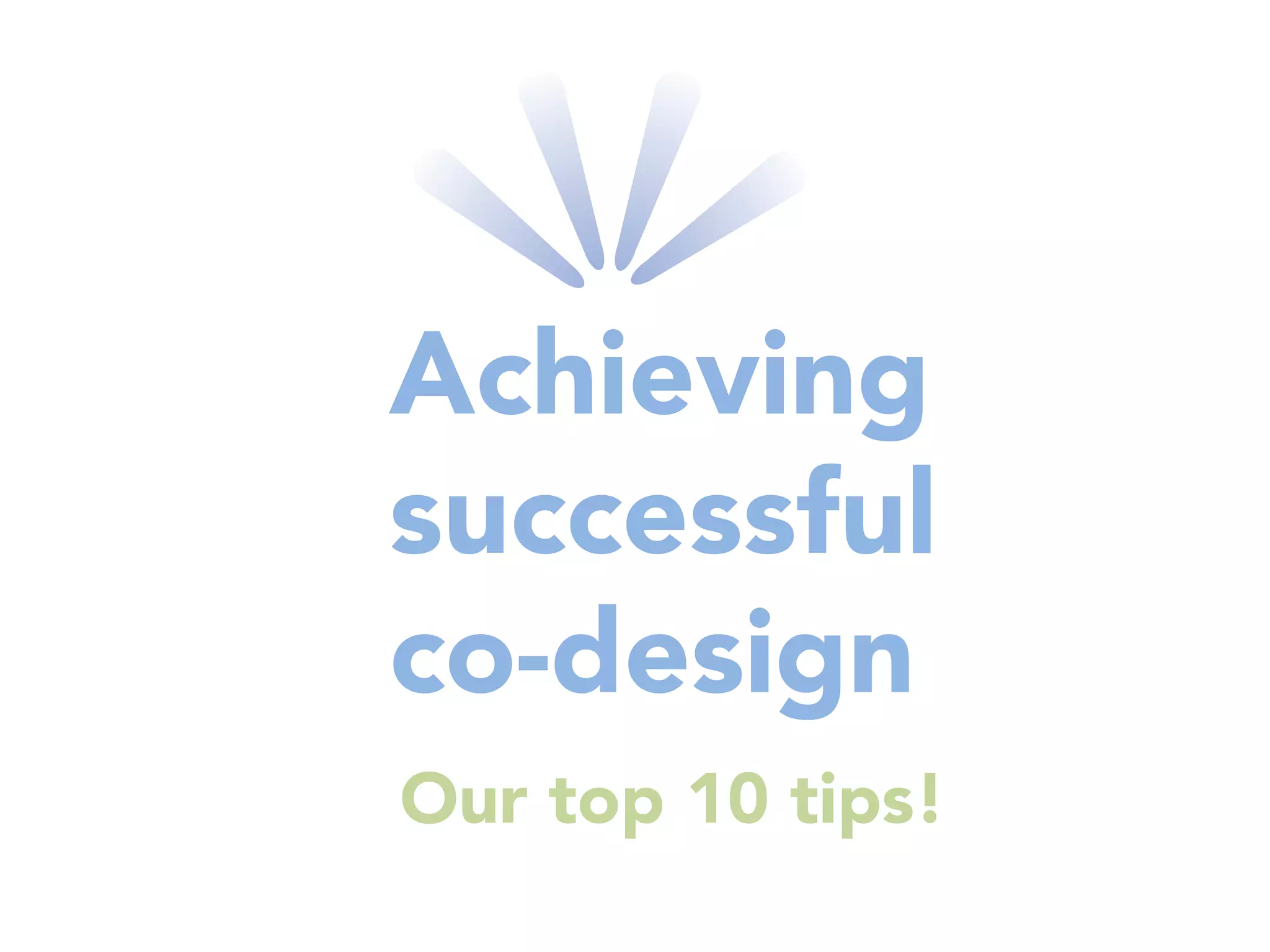 Achieving
successful
co-design
Our top 10 tips!
 