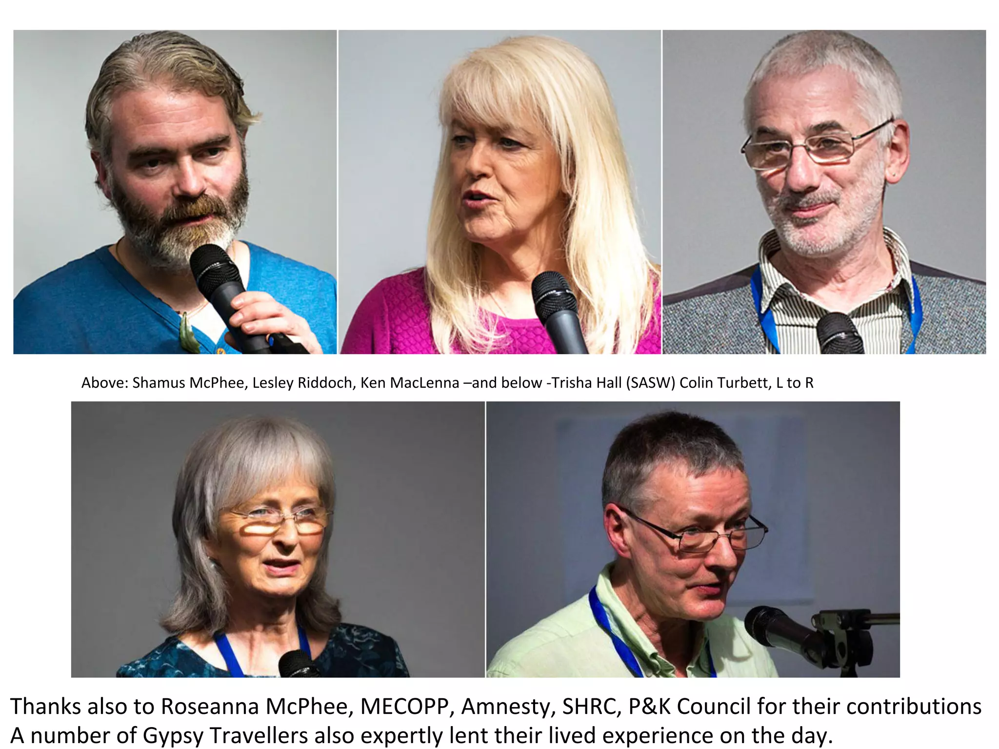 Thanks	also	to	Roseanna	McPhee,	MECOPP,	Amnesty,	SHRC,	P&K	Council	for	their	contributions	
A	number	of	Gypsy	Travellers	also	expertly	lent	their	lived	experience	on	the	day.	
Above:	Shamus	McPhee,	Lesley	Riddoch,	Ken	MacLenna	–and	below	-Trisha	Hall	(SASW)	Colin	Turbett,	L	to	R	
 