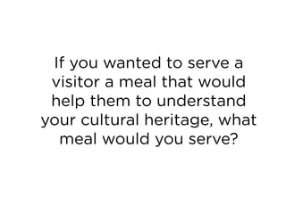 If you wanted to serve a
visitor a meal that would
help them to understand
your cultural heritage, what
meal would you serve?
 