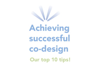 Achieving
successful
co-design
Our top 10 tips!
 
