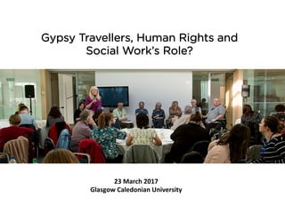 Gypsy Travellers, Human Rights and
Social Work’s Role?
23	March	2017	
Glasgow	Caledonian	University	
 