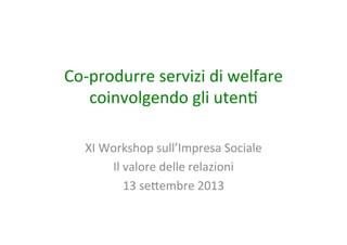 Co-­‐produrre	
  servizi	
  di	
  welfare	
  
coinvolgendo	
  gli	
  uten6	
  
XI	
  Workshop	
  sull’Impresa	
  Sociale	
  
Il	
  valore	
  delle	
  relazioni	
  
13	
  seAembre	
  2013	
  	
  
 