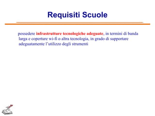 Requisiti Scuole
possedere infrastrutture tecnologiche adeguate, in termini di banda
larga e coperture wi-fi o altra tecnologia, in grado di supportare
adeguatamente l’utilizzo degli strumenti

 