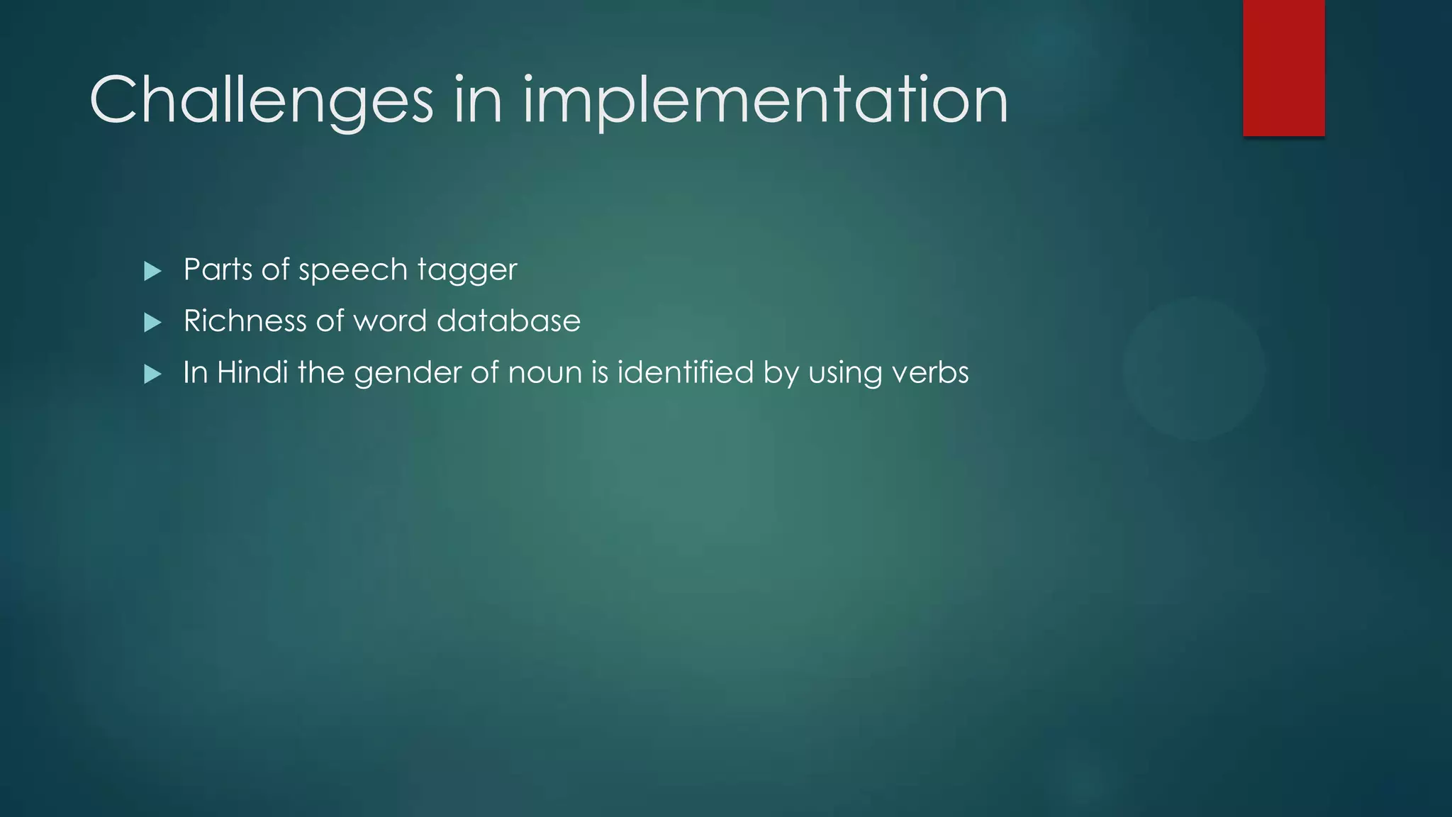 Challenges in implementation


Parts of speech tagger



Richness of word database



In Hindi the gender of noun is identified by using verbs

 