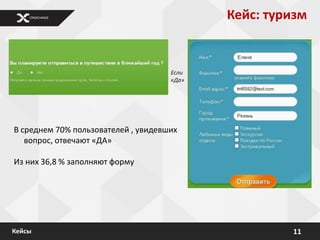 Кейс: туризм


                                     Если
                                     «Да»




В среднем 70% пользователей , увидевших
   вопрос, отвечают «ДА»

Из них 36,8 % заполняют форму




Кейсы                                                11
 
