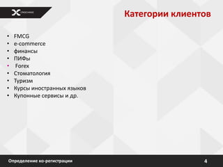 Категории клиентов

•   FMCG
•   e-commerce
•   финансы
•   ПИФы
•    Forex
•   Стоматология
•   Туризм
•   Курсы иностранных языков
•   Купонные сервисы и др.




Определение ко-регистрации                     4
 