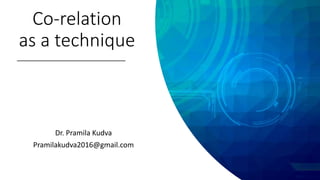 Co-relation
as a technique
Dr. Pramila Kudva
Pramilakudva2016@gmail.com
 