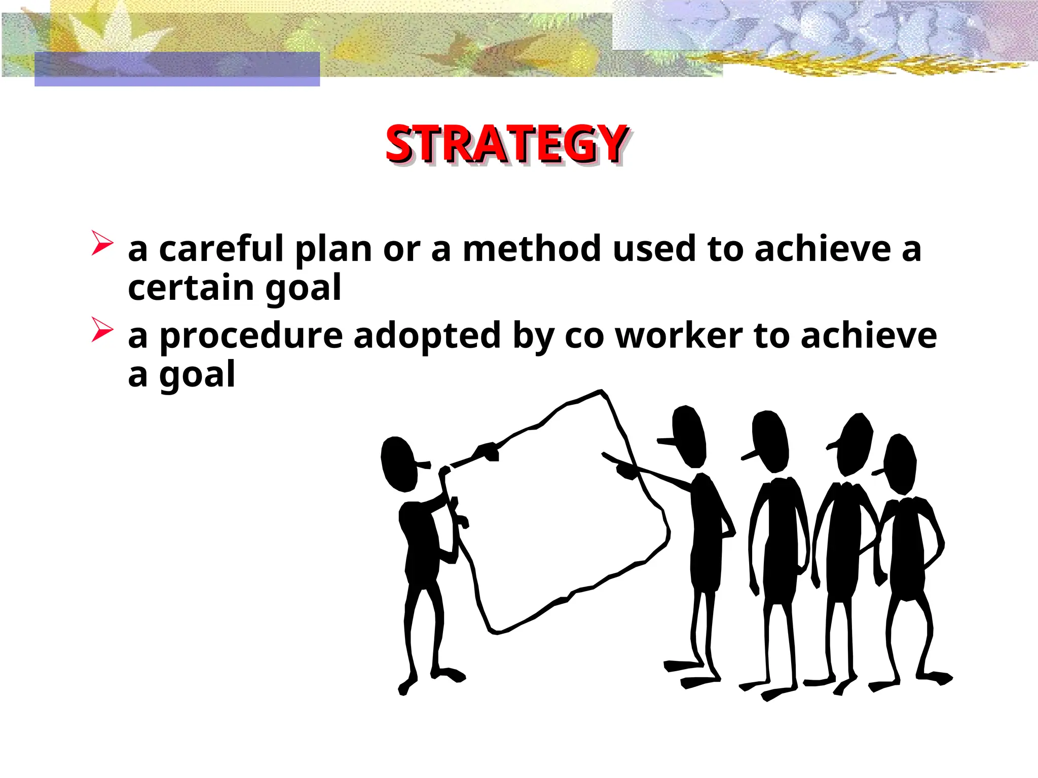 STRATEGY
STRATEGY
 a careful plan or a method used to achieve a
certain goal
 a procedure adopted by co worker to achieve
a goal
 