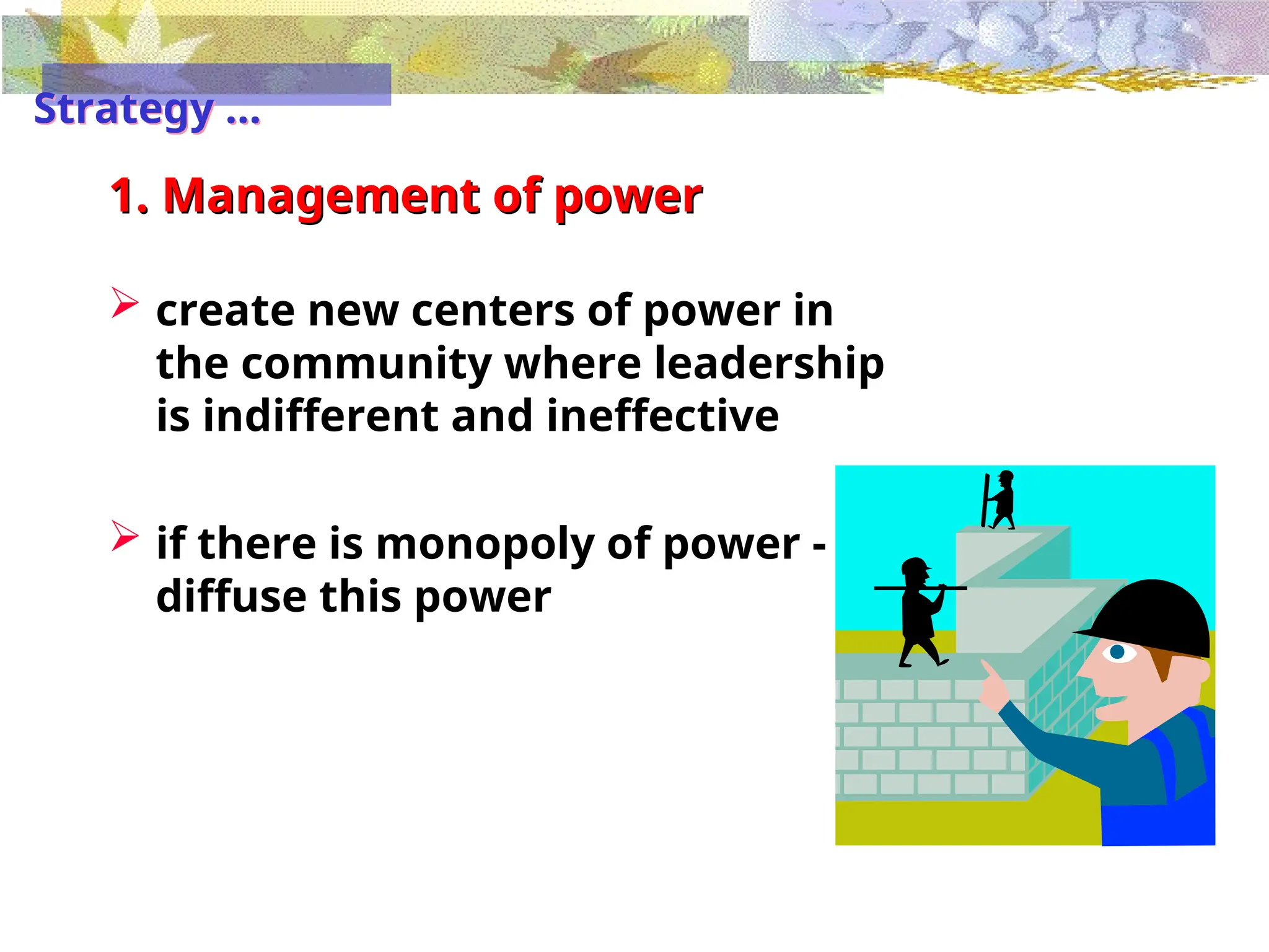 1. Management of power
 create new centers of power in
the community where leadership
is indifferent and ineffective
 if there is monopoly of power -
diffuse this power
Strategy …
 