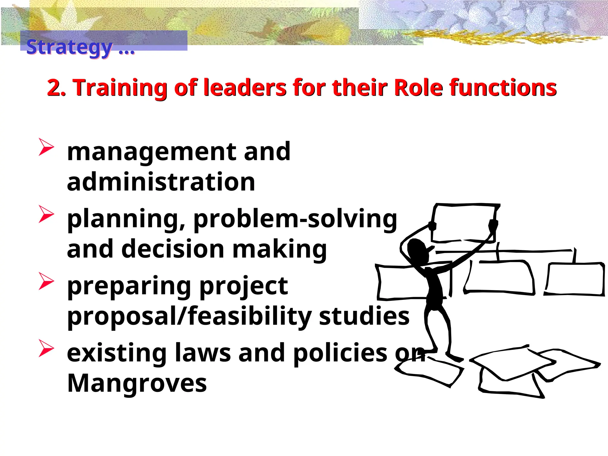2. Training of leaders for their Role functions
 management and
administration
 planning, problem-solving
and decision making
 preparing project
proposal/feasibility studies
 existing laws and policies on
Mangroves
Strategy …
 