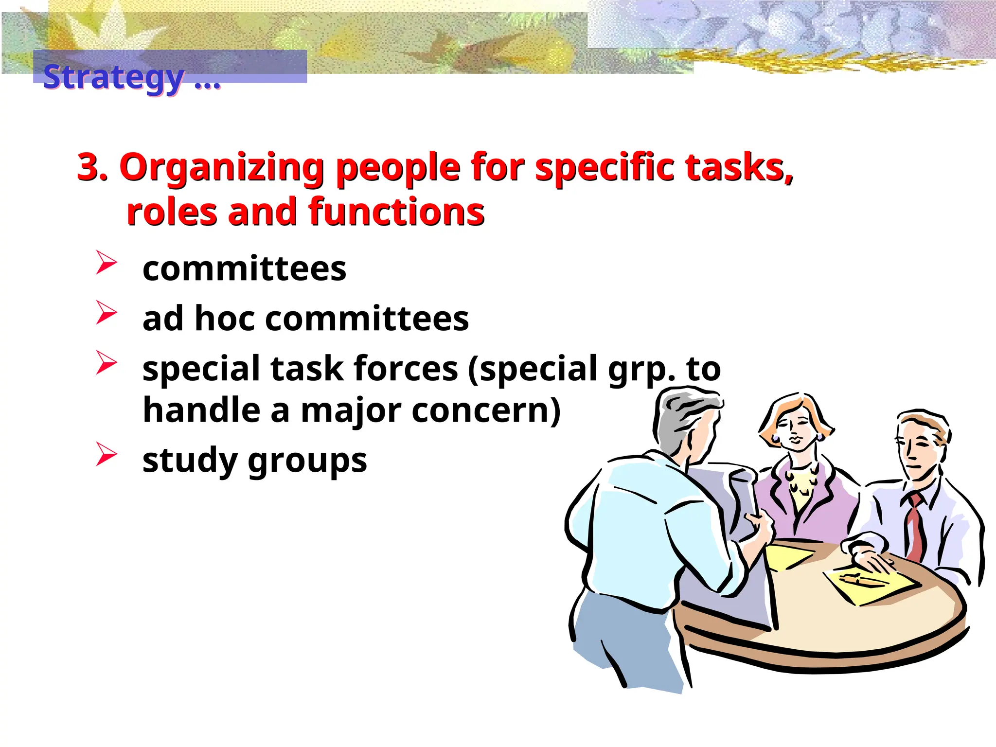 3. Organizing people for specific tasks,
roles and functions
 committees
 ad hoc committees
 special task forces (special grp. to
handle a major concern)
 study groups
Strategy …
 