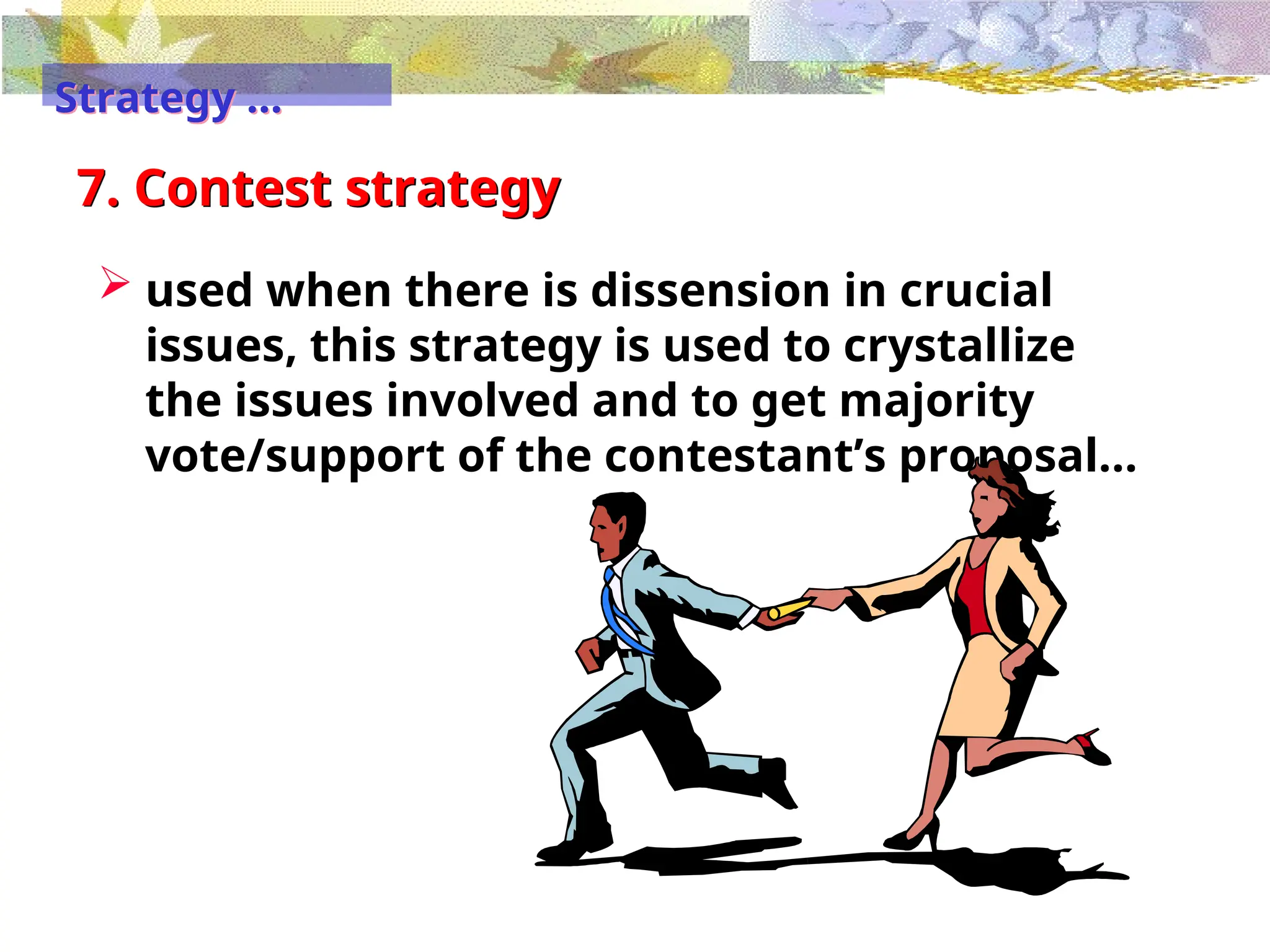 7. Contest strategy
 used when there is dissension in crucial
issues, this strategy is used to crystallize
the issues involved and to get majority
vote/support of the contestant’s proposal...
Strategy …
 