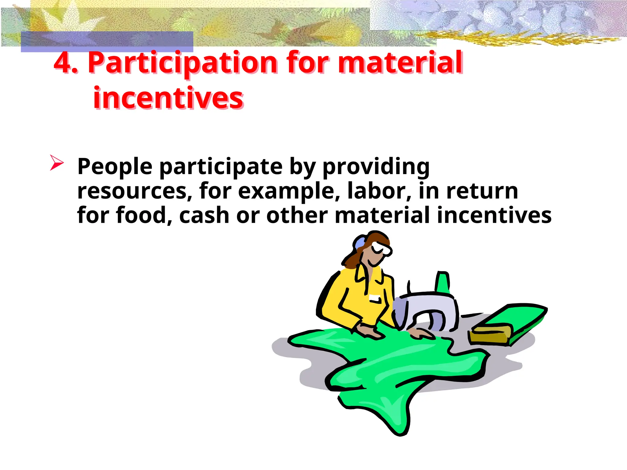 4. Participation for material
incentives
 People participate by providing
resources, for example, labor, in return
for food, cash or other material incentives
 