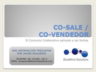 CO-SALE /
CO-VENDEDOR
El Consumo Colaborativo aplicado a las Ventas
MÁS INFORMACIÓN PREGUNTAR
POR JAVIER MUGUERZA
TELEFONO: 951 139 803 - EXT 2
EMAIL: jmuguerza@bluemindsolutions.com
 