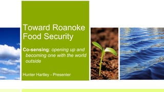 Toward Roanoke
Food Security
Co-sensing: opening up and
becoming one with the world
outside
Hunter Hartley - Presenter
 