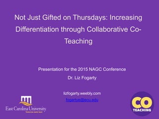 Not Just Gifted on Thursdays: Increasing
Differentiation through Collaborative Co-
Teaching
Presentation for the 2015 NAGC Conference
Dr. Liz Fogarty
lizfogarty.weebly.com
fogartye@ecu.edu
 