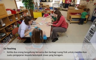 What is co teaching 
Co-Teaching 
•Ketika dua orang bergabung bersama dan berbagi ruang fisik untuk memberikan suatu pengajaran kepada kelompok siswa yang beragam.  