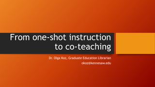 From one-shot instruction
to co-teaching
Dr. Olga Koz, Graduate Education Librarian
okoz@kennesaw.edu
 