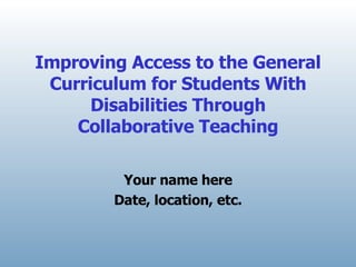 Improving Access to the General Curriculum for Students With Disabilities Through Collaborative Teaching Your name here Date, location, etc. 