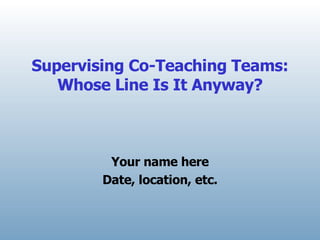 Supervising Co-Teaching Teams: Whose Line Is It Anyway? Your name here Date, location, etc. 
