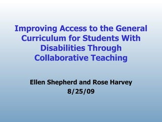 Improving Access to the General Curriculum for Students With Disabilities Through Collaborative Teaching Ellen Shepherd and Rose Harvey 8/25/09 