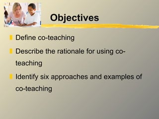 Objectives Define co-teaching Describe the rationale for using co-teaching Identify six approaches and examples of co-teaching 