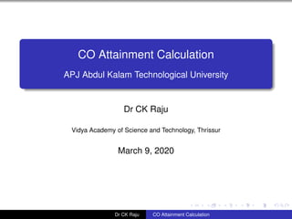CO Attainment Calculation
APJ Abdul Kalam Technological University
Dr CK Raju
Vidya Academy of Science and Technology, Thrissur
March 9, 2020
Dr CK Raju CO Attainment Calculation
 