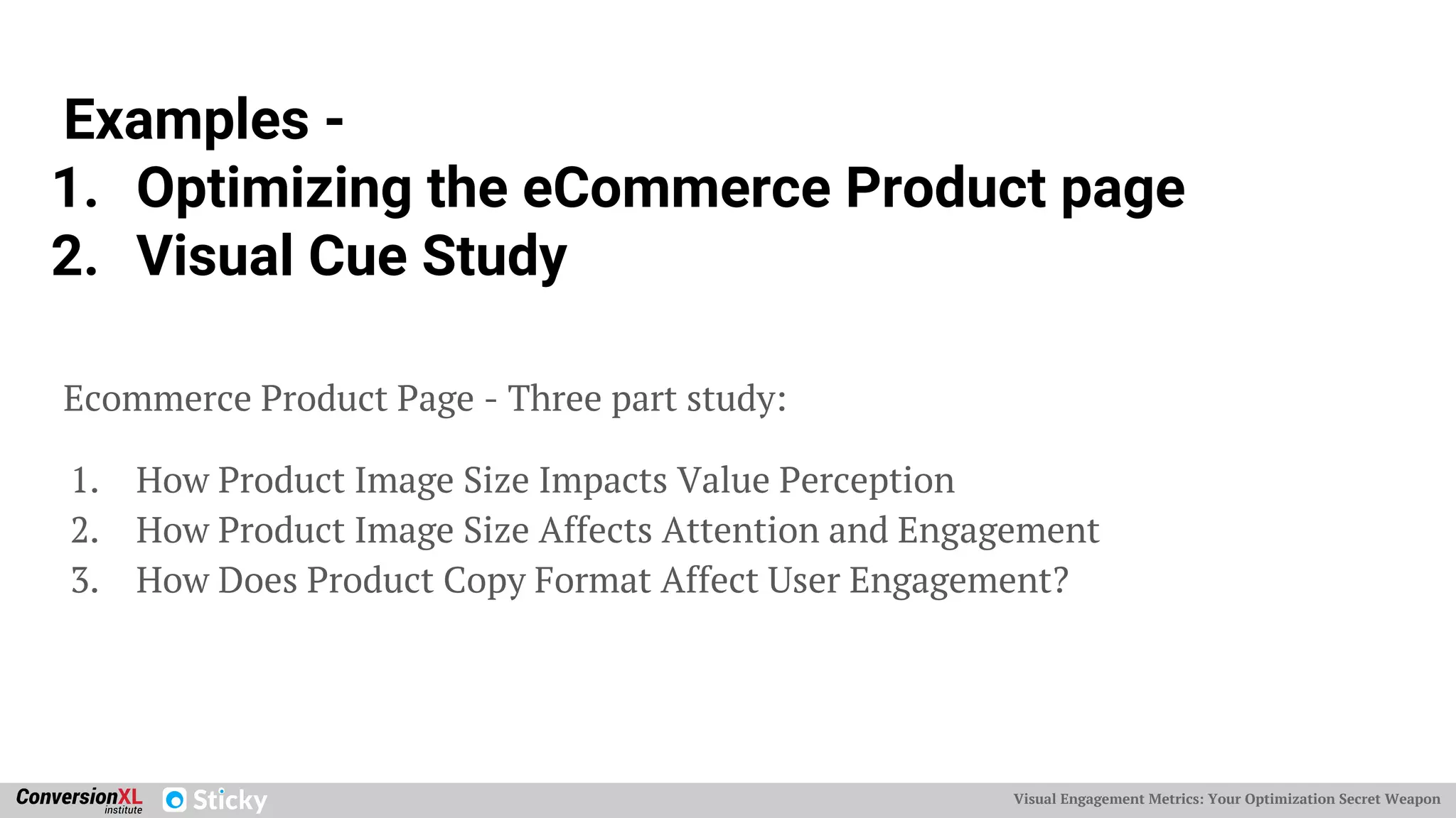Visual Engagement Metrics: Your Optimization Secret Weapon
Examples -
1. Optimizing the eCommerce Product page
2. Visual Cue Study
Ecommerce Product Page - Three part study:
1. How Product Image Size Impacts Value Perception
2. How Product Image Size Affects Attention and Engagement
3. How Does Product Copy Format Affect User Engagement?
 