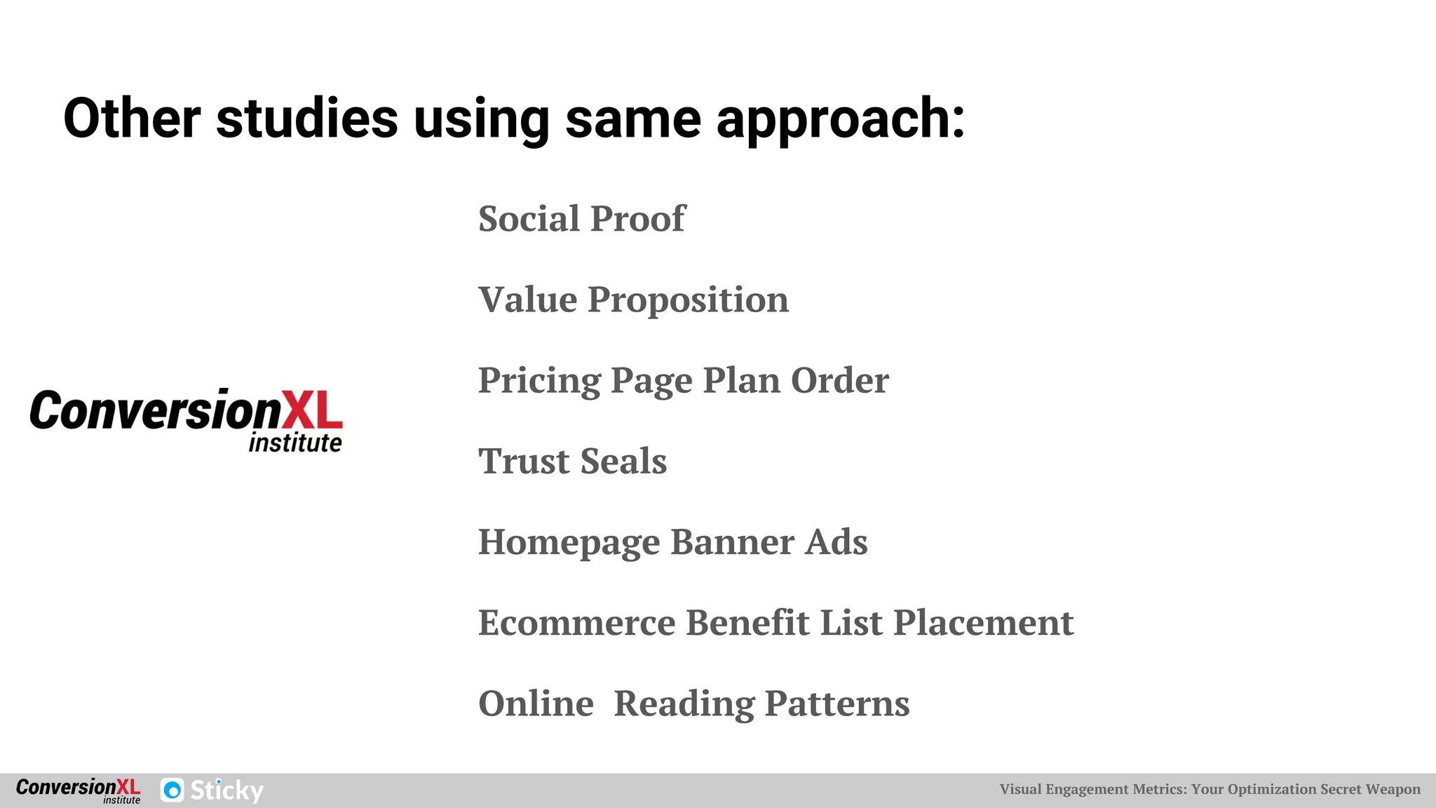 Visual Engagement Metrics: Your Optimization Secret Weapon
Other studies using same approach:
Social Proof
Value Proposition
Pricing Page Plan Order
Trust Seals
Homepage Banner Ads
Ecommerce Benefit List Placement
Online Reading Patterns
 