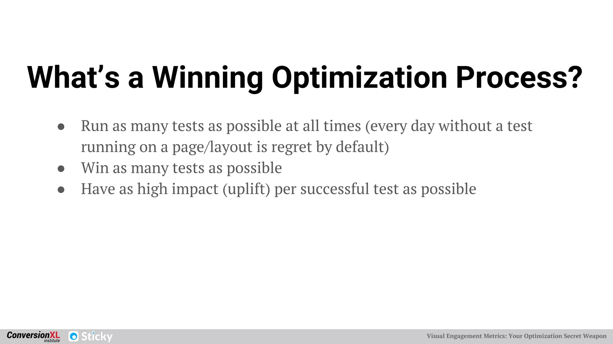Visual Engagement Metrics: Your Optimization Secret Weapon
What’s a Winning Optimization Process?
● Run as many tests as possible at all times (every day without a test
running on a page/layout is regret by default)
● Win as many tests as possible
● Have as high impact (uplift) per successful test as possible
 