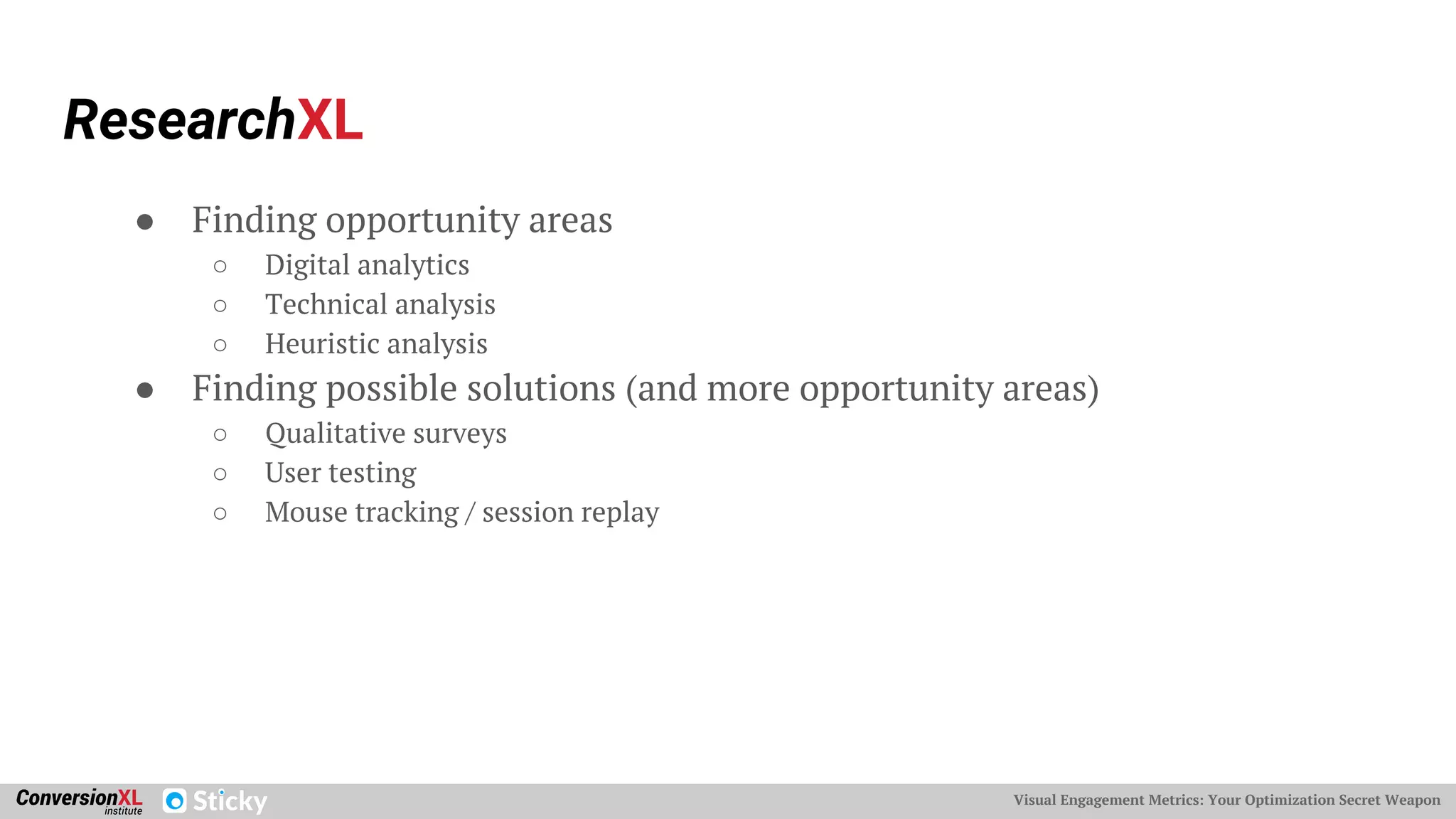 Visual Engagement Metrics: Your Optimization Secret Weapon
ResearchXL
● Finding opportunity areas
○ Digital analytics
○ Technical analysis
○ Heuristic analysis
● Finding possible solutions (and more opportunity areas)
○ Qualitative surveys
○ User testing
○ Mouse tracking / session replay
 