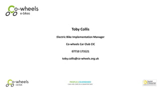 Toby Collis
Electric Bike Implementation Manager
Co-wheels Car Club CIC
07710 173121
toby.collis@co-wheels.org.uk
 