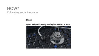 HOW?
Cultivating social innovation
Clinics
Open Helpdesk every Friday between 2 & 4 PM
 