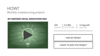 420 € 4.985 14 days left
backers of € 15.000 days left
MY AWESOME SOCIAL INNOVATION IDEA
HOW?
Monthly crowdsourcing projects
TAKE MY MONEY
I WANT TO JOIN THIS PROJECT
 