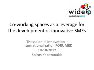 Co-working spaces as a leverage for
the development of innovative SMEs

         Thessaloniki Innovation –
      Internationalization FORUMED
                18-10-2012
            Spiros Kapetanakis
 