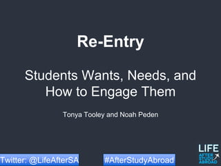 Re-Entry
Students Wants, Needs, and
How to Engage Them
Tonya Tooley and Noah Peden
#AfterStudyAbroadTwitter: @LifeAfterSA
 
