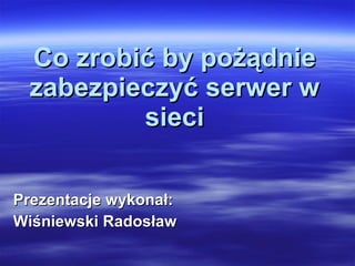 Co zrobić by pożądnie   zabezpieczyć serwer w   sieci Prezentacje wykonał: Wiśniewski Radosław 