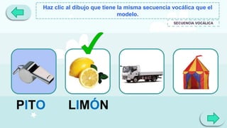 Haz clic al dibujo que tiene la misma secuencia vocálica que el
modelo.
SECUENCIA VOCÁLICA
PITO LIMÓN
 