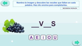 Nombra la imagen y descubre las vocales que faltan en cada
palabra. Haz clic encima para completarlas.
SECUENCIA VOCÁLICA
A E i O U
__V__S
 